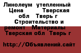 Линолеум  утепленный › Цена ­ 250 - Тверская обл., Тверь г. Строительство и ремонт » Материалы   . Тверская обл.,Тверь г.